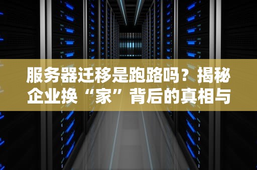 服务器迁移是跑路吗？揭秘企业换“家”背后的真相与骚操作！