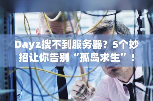 Dayz搜不到服务器？5个妙招让你告别“孤岛求生”！