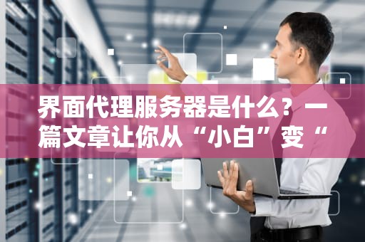 界面代理服务器是什么？一篇文章让你从“小白”变“大神”！（附超实用测评）