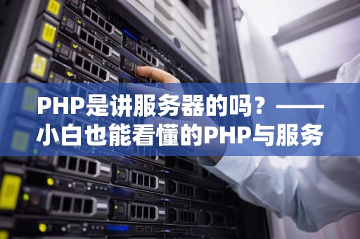 PHP是讲服务器的吗？——小白也能看懂的PHP与服务器关系大揭秘！