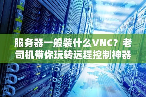 服务器一般装什么VNC？老司机带你玩转远程控制神器！