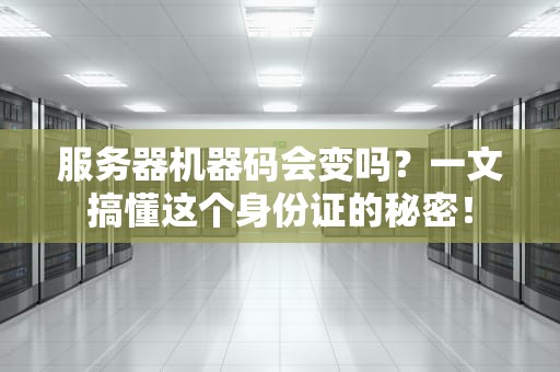 服务器机器码会变吗？一文搞懂这个身份证的秘密！