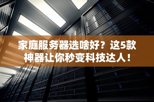 家庭服务器选啥好？这5款神器让你秒变科技达人！