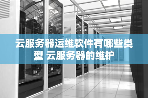 云服务器运维软件有哪些类型 云服务器的维护