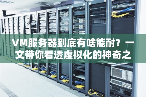 VM服务器到底有啥能耐？一文带你看透虚拟化的神奇之处！