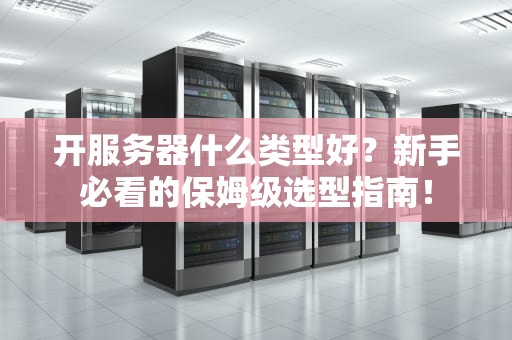 开服务器什么类型好？新手必看的保姆级选型指南！