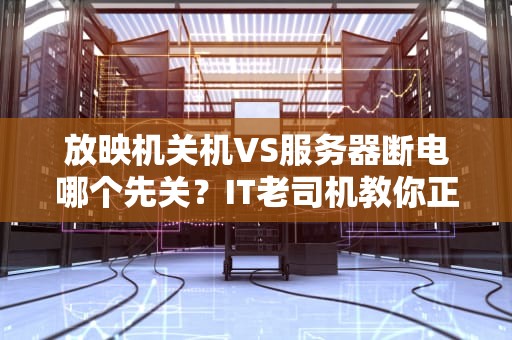 放映机关机VS服务器断电哪个先关？IT老司机教你正确操作！