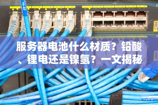 服务器电池什么材质？铅酸、锂电还是镍氢？一文揭秘数据中心心脏的终极选择！
