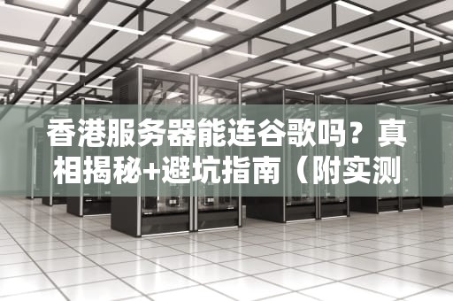 香港服务器能连谷歌吗？真相揭秘+避坑指南（附实测数据）