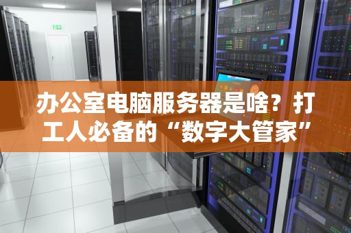 办公室电脑服务器是啥？打工人必备的“数字大管家”了解一下！