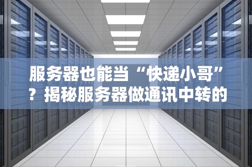 服务器也能当“快递小哥”？揭秘服务器做通讯中转的硬核操作！