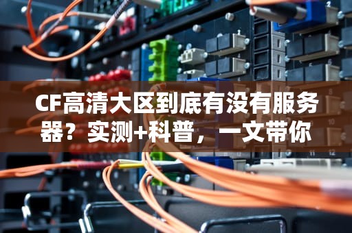 CF高清大区到底有没有服务器？实测+科普，一文带你搞懂！