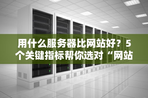 用什么服务器比网站好？5个关键指标帮你选对“网站发动机”！