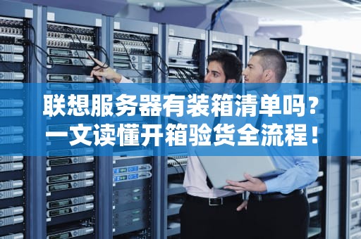 联想服务器有装箱清单吗？一文读懂开箱验货全流程！