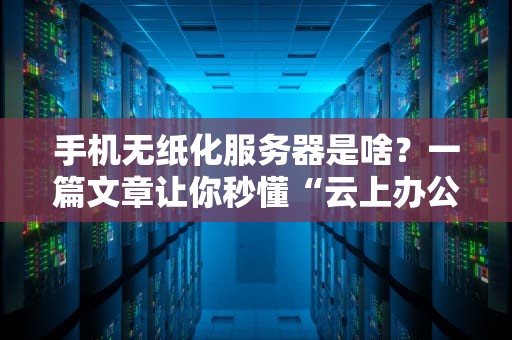 手机无纸化服务器是啥？一篇文章让你秒懂“云上办公”的黑科技！