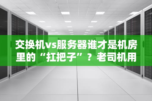 交换机vs服务器谁才是机房里的“扛把子”？老司机用火锅店给你讲明白！