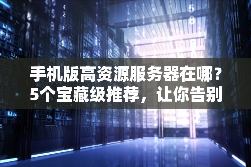 手机版高资源服务器在哪？5个宝藏级推荐，让你告别卡顿！