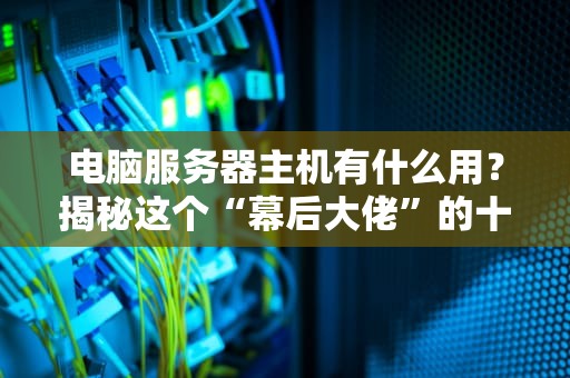 电脑服务器主机有什么用？揭秘这个“幕后大佬”的十八般武艺！