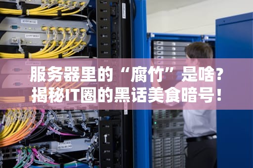 服务器里的“腐竹”是啥？揭秘IT圈的黑话美食暗号！