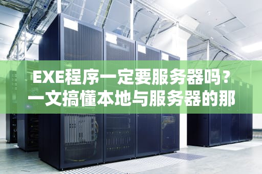 EXE程序一定要服务器吗？一文搞懂本地与服务器的那些事儿！