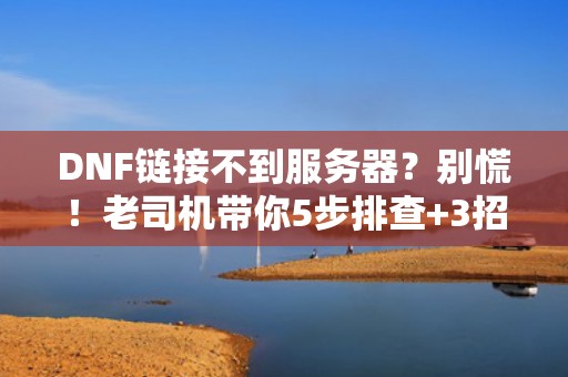 DNF链接不到服务器？别慌！老司机带你5步排查+3招解决！