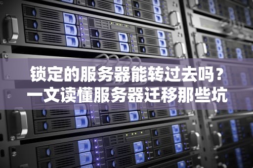 锁定的服务器能转过去吗？一文读懂服务器迁移那些坑与骚操作！