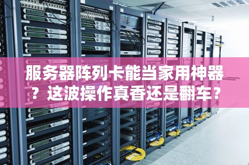 服务器阵列卡能当家用神器？这波操作真香还是翻车？
