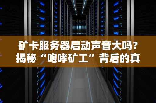 矿卡服务器启动声音大吗？揭秘“咆哮矿工”背后的真相！