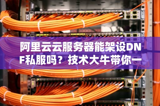阿里云云服务器能架设DNF私服吗？技术大牛带你一探究竟！
