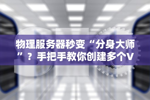 物理服务器秒变“分身大师”？手把手教你创建多个VPS，榨干每一滴性能！