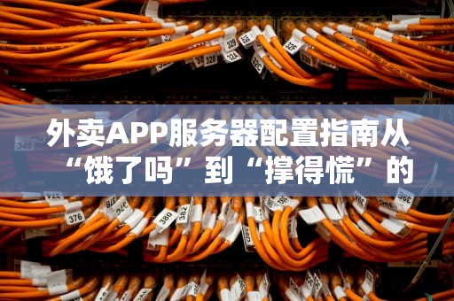 外卖APP服务器配置指南从“饿了吗”到“撑得慌”的硬核技术支撑