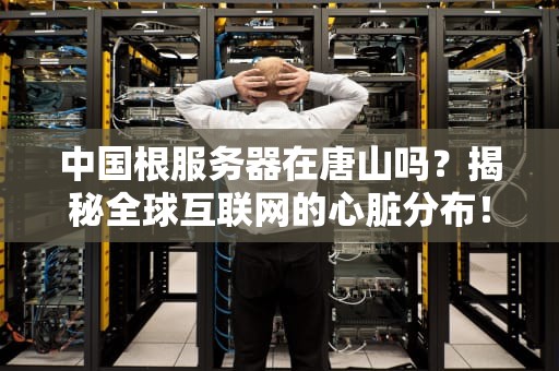 中国根服务器在唐山吗？揭秘全球互联网的心脏分布！