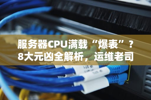 服务器CPU满载“爆表”？8大元凶全解析，运维老司机也踩坑！