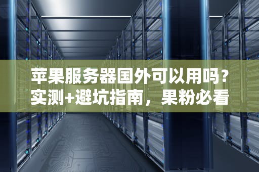 苹果服务器国外可以用吗？实测+避坑指南，果粉必看！