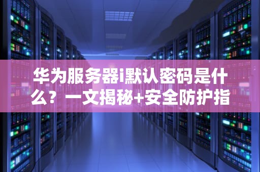 华为服务器i默认密码是什么？一文揭秘+安全防护指南（附幽默小剧场）
