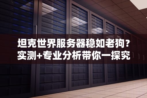 坦克世界服务器稳如老狗？实测+专业分析带你一探究竟！