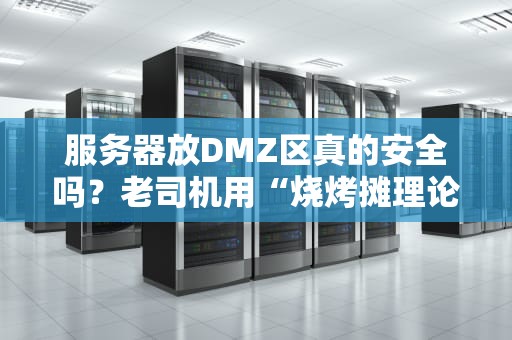 服务器放DMZ区真的安全吗？老司机用“烧烤摊理论”给你讲透！