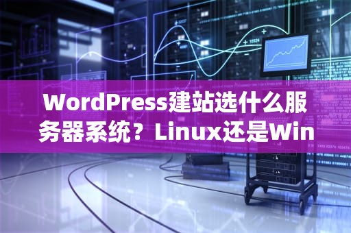 WordPress建站选什么服务器系统？Linux还是Windows？老司机带你避坑！