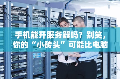 手机能开服务器吗？别笑，你的“小砖头”可能比电脑还猛！