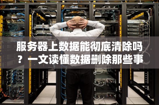 服务器上数据能彻底清除吗？一文读懂数据删除那些事儿！