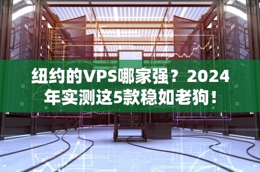 纽约的VPS哪家强？2024年实测这5款稳如老狗！