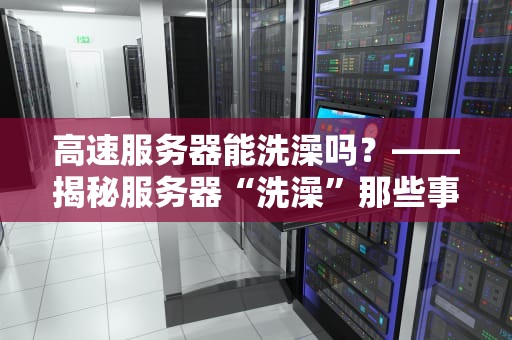 高速服务器能洗澡吗？——揭秘服务器“洗澡”那些事儿（附专业测评）