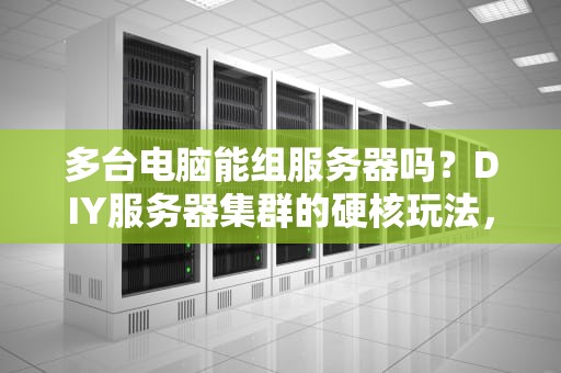 多台电脑能组服务器吗？DIY服务器集群的硬核玩法，小白也能看懂！