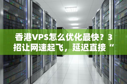 香港VPS怎么优化最快？3招让网速起飞，延迟直接“躺平”！