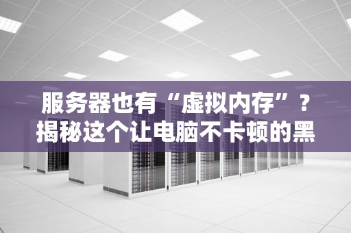 服务器也有“虚拟内存”？揭秘这个让电脑不卡顿的黑科技！