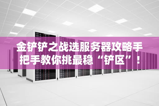金铲铲之战选服务器攻略手把手教你挑最稳“铲区”！