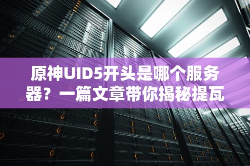 原神UID5开头是哪个服务器？一篇文章带你揭秘提瓦特“身份证”玄学！