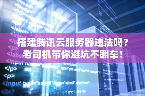 搭建腾讯云服务器违法吗？老司机带你避坑不翻车！