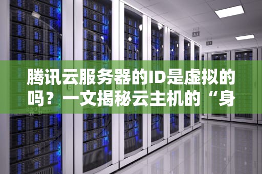 腾讯云服务器的ID是虚拟的吗？一文揭秘云主机的“身份证”玄机！