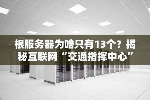 根服务器为啥只有13个？揭秘互联网“交通指挥中心”的数学玄机！